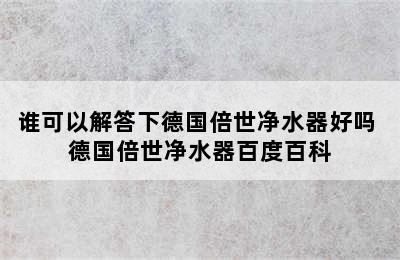 谁可以解答下德国倍世净水器好吗 德国倍世净水器百度百科